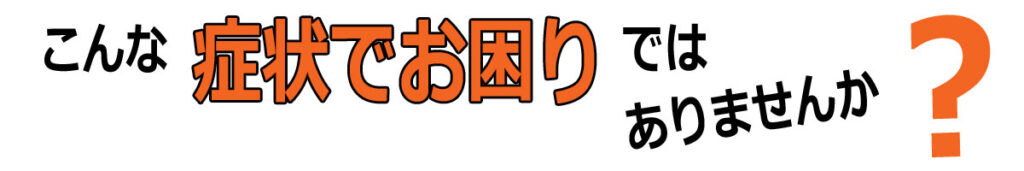 こんな症状でお困りではありませんか?